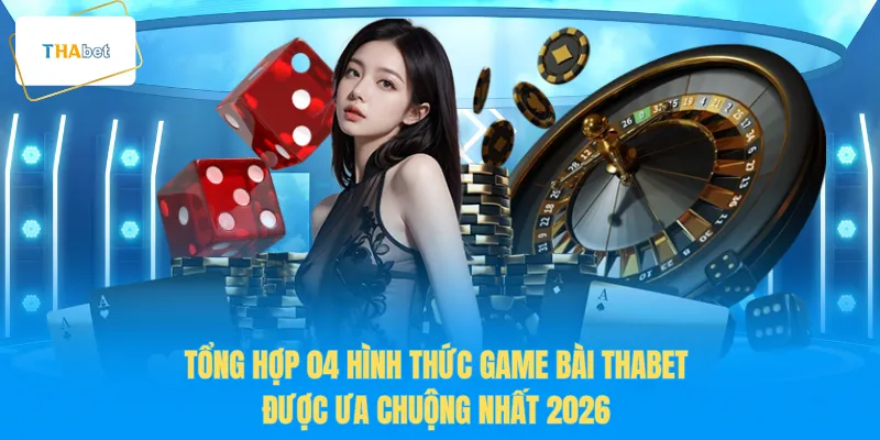 Tổng hợp 04 hình thức game bài THABET được ưa chuộng nhất 2026